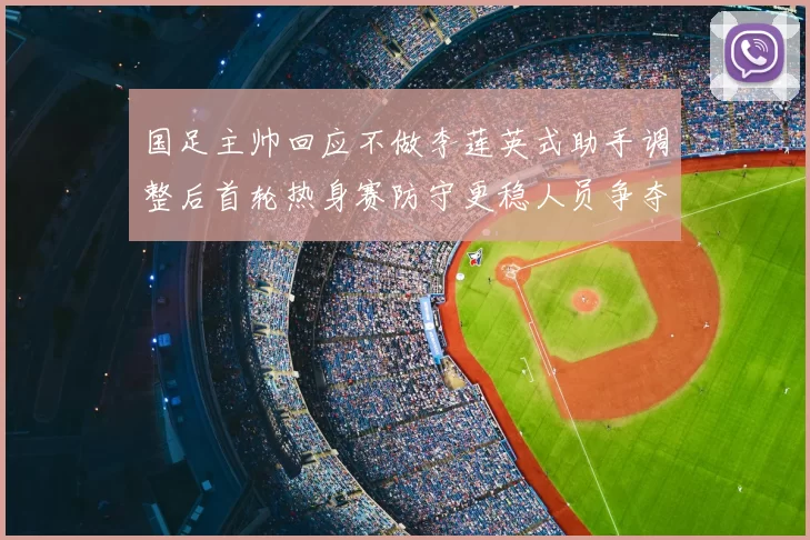 国足主帅回应不做李莲英式助手调整后首轮热身赛防守更稳人员争夺加剧