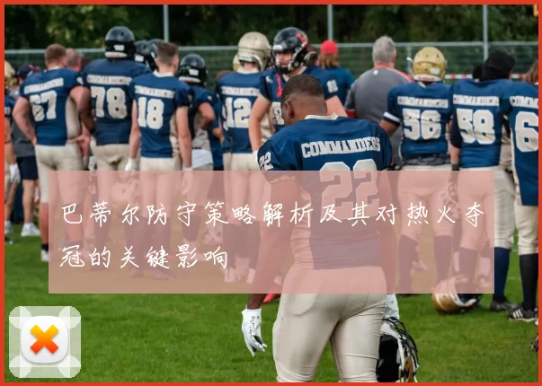 巴蒂尔防守策略解析及其对热火夺冠的关键影响