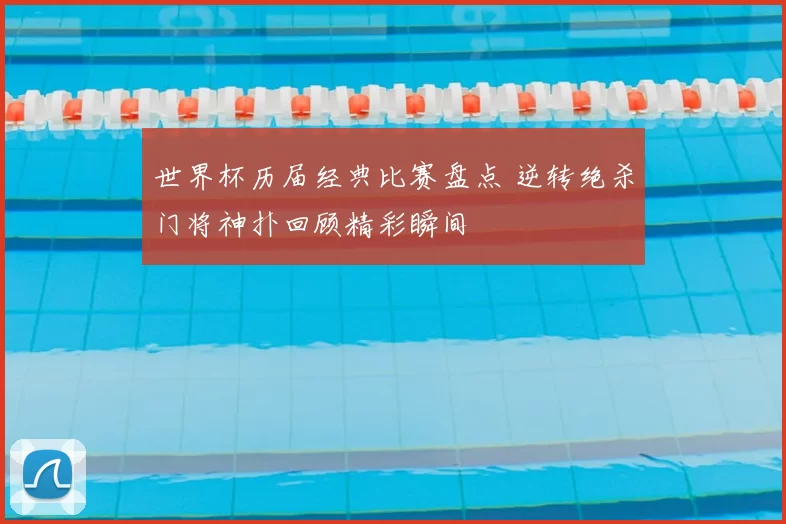 世界杯历届经典比赛盘点 逆转绝杀门将神扑回顾精彩瞬间