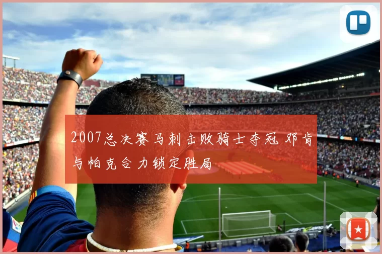 2007总决赛马刺击败骑士夺冠 邓肯与帕克合力锁定胜局